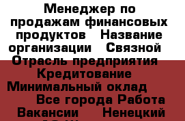 Менеджер по продажам финансовых продуктов › Название организации ­ Связной › Отрасль предприятия ­ Кредитование › Минимальный оклад ­ 33 000 - Все города Работа » Вакансии   . Ненецкий АО,Щелино д.